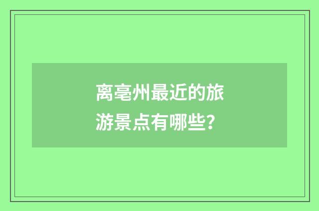 离亳州最近的旅游景点有哪些？