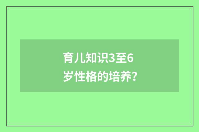 育儿知识3至6岁性格的培养？