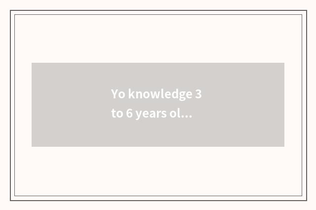 Yo knowledge 3 to 6 years old?