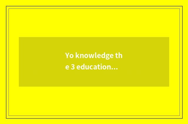 Yo knowledge the 3 education to 6 years old of disposition?