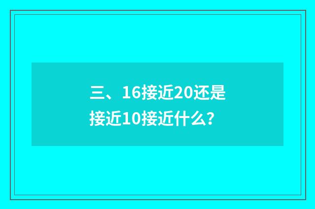 三、16接近20还是接近10接近什么？