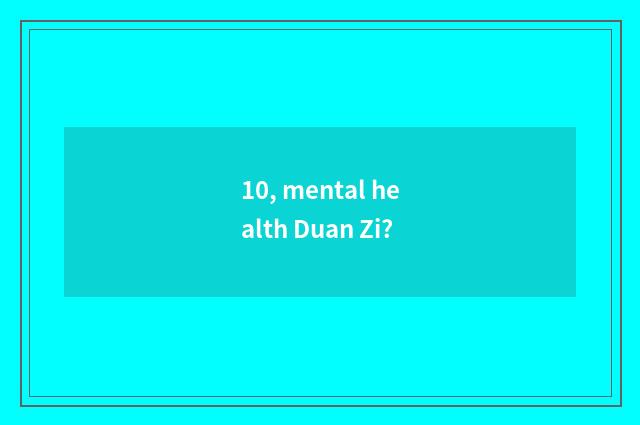 10, mental health Duan Zi?