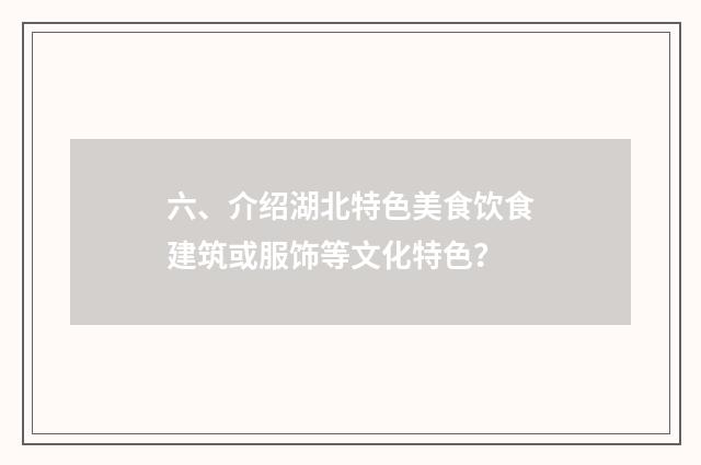 六、介绍湖北特色美食饮食建筑或服饰等文化特色？