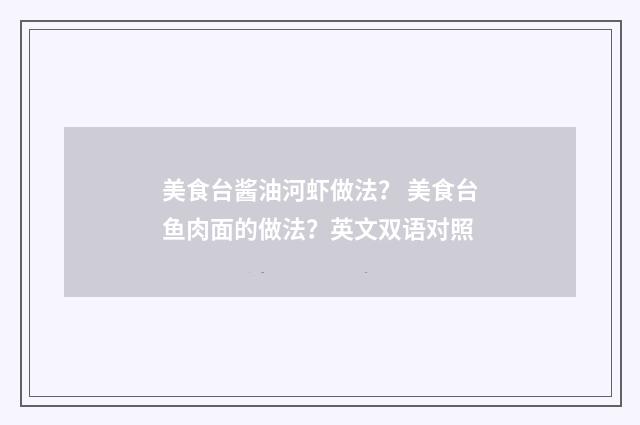 美食台酱油河虾做法？ 美食台鱼肉面的做法？英文双语对照