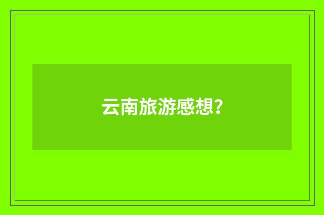 云南旅游感想？