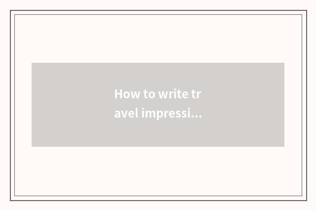 How to write travel impressions?