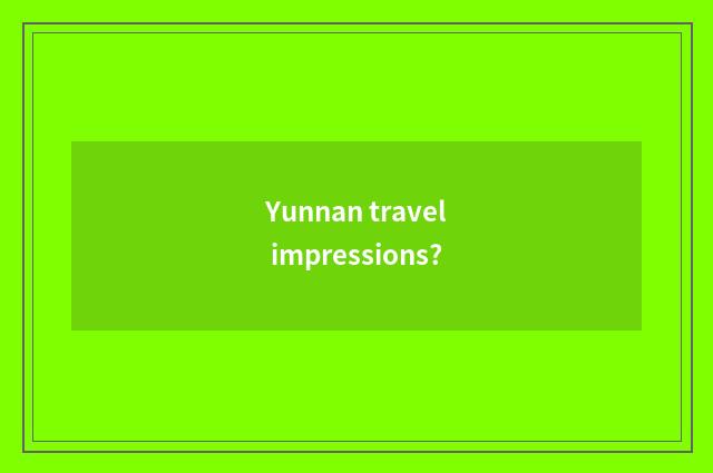 Yunnan travel impressions?