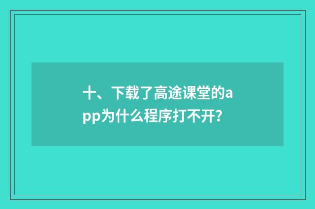 十、下载了高途课堂的app为什么程序打不开?