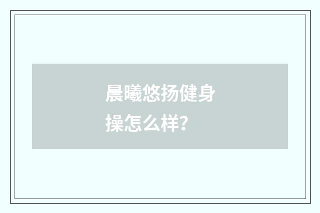 晨曦悠扬健身操怎么样？