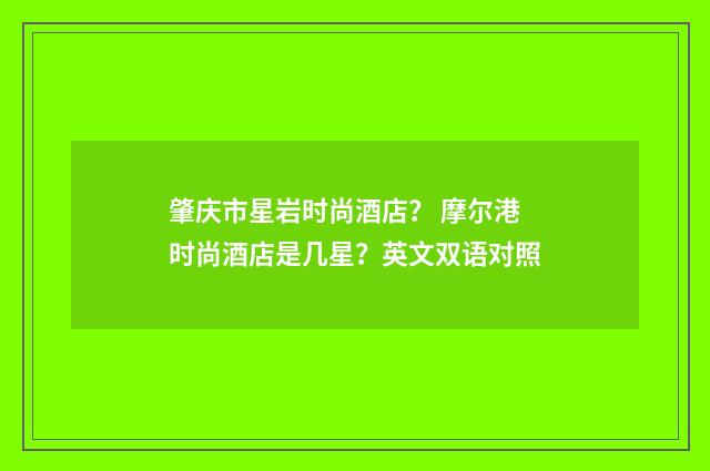 肇庆市星岩时尚酒店? 摩尔港时尚酒店是几星?英文双语对照
