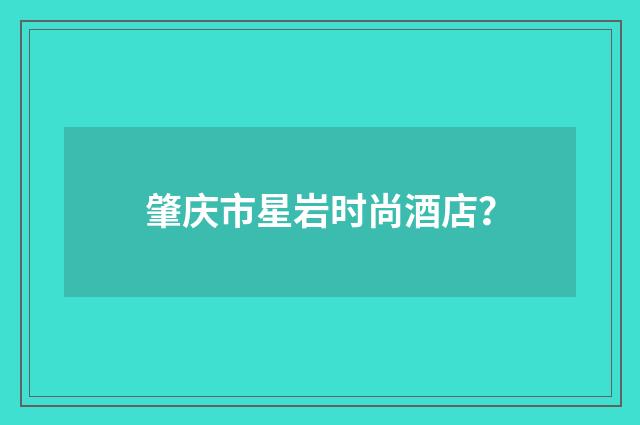 肇庆市星岩时尚酒店？