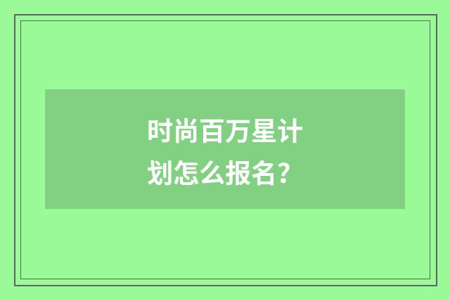 时尚百万星计划怎么报名？