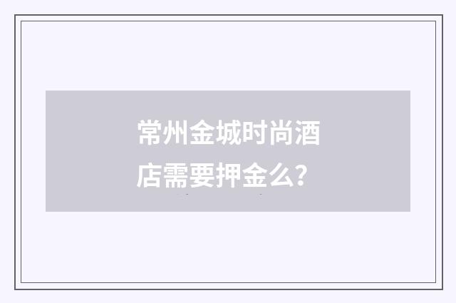 常州金城时尚酒店需要押金么？