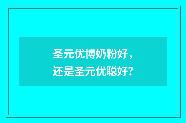 圣元优博奶粉好，还是圣元优聪好？