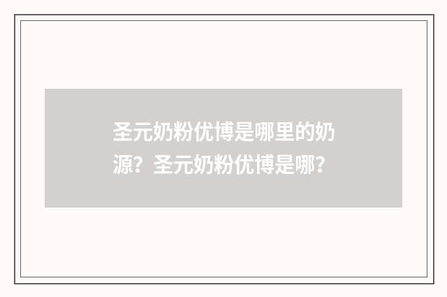 圣元奶粉优博是哪里的奶源？圣元奶粉优博是哪？