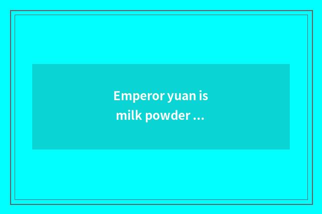 Emperor yuan is milk powder of actor rich pregnant woman good?