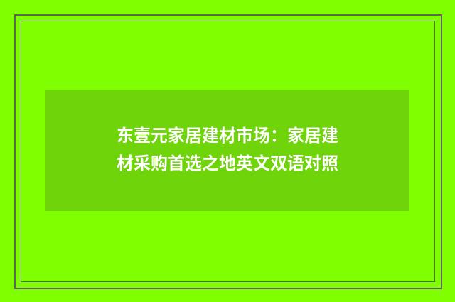 东壹元家居建材市场：家居建材采购首选之地英文双语对照