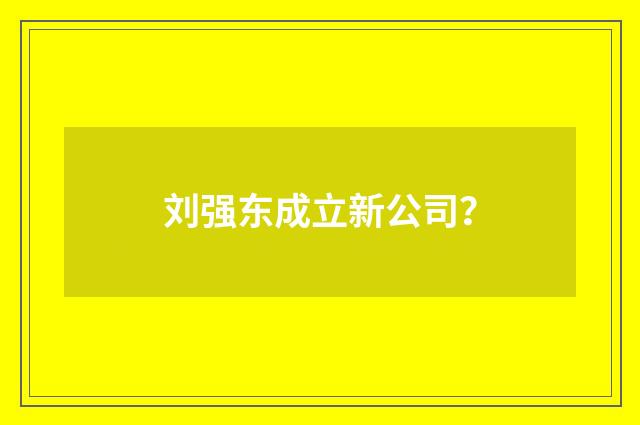 刘强东成立新公司？