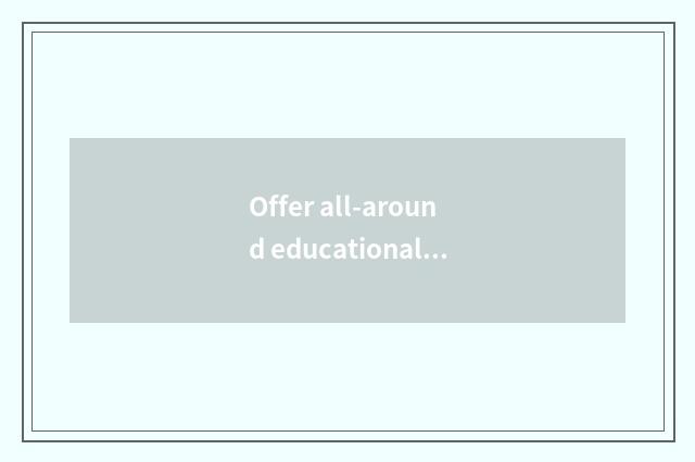 Offer all-around educational guidance and resource to recommend