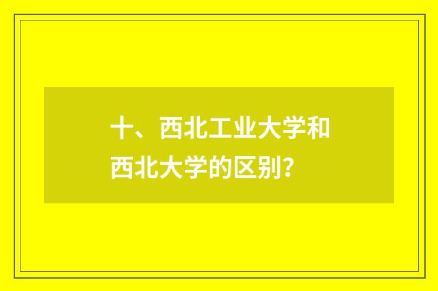 十、西北工业大学和西北大学的区别？