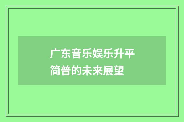 广东音乐娱乐升平简普的未来展望