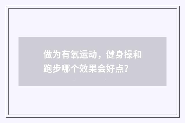 做为有氧运动，健身操和跑步哪个效果会好点？