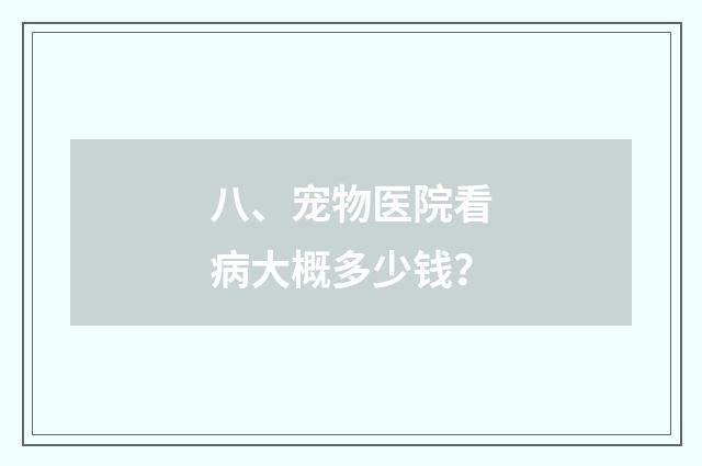 八、宠物医院看病大概多少钱？