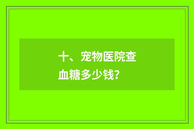 十、宠物医院查血糖多少钱？