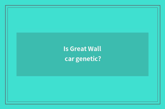 Is Great Wall car genetic?