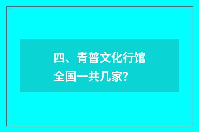 四、青普文化行馆全国一共几家？