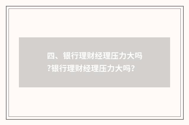 四、银行理财经理压力大吗?银行理财经理压力大吗？