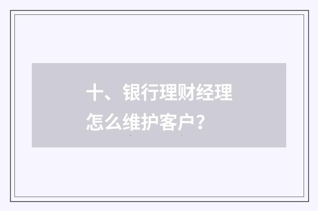 十、银行理财经理怎么维护客户？