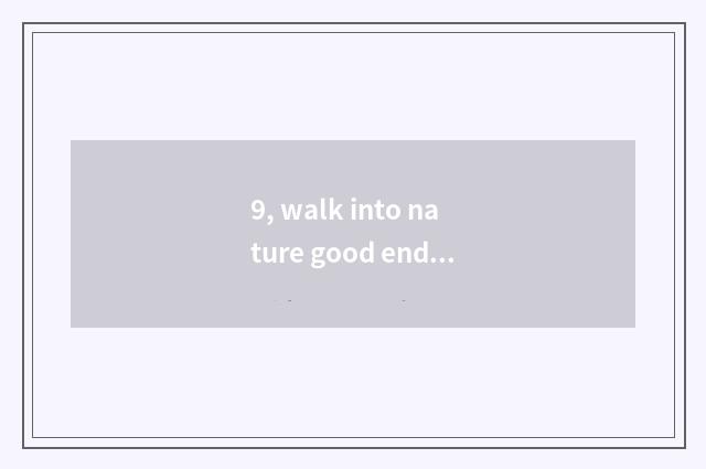 9, walk into nature good ending, beg?