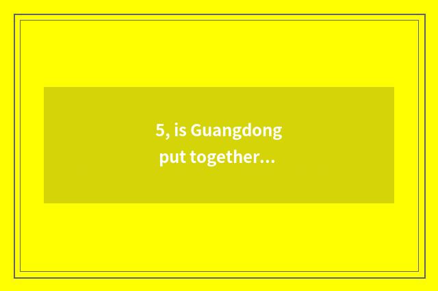 5, is Guangdong put together judged how to fill in?
