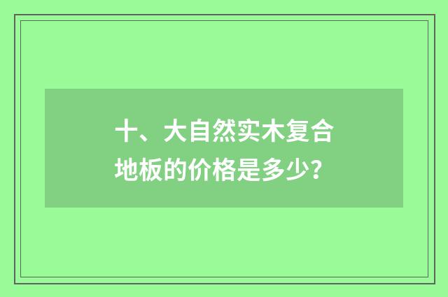 十、大自然实木复合地板的价格是多少？