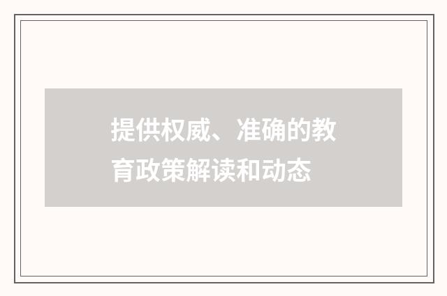 提供权威、准确的教育政策解读和动态