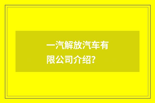 一汽解放汽车有限公司介绍?