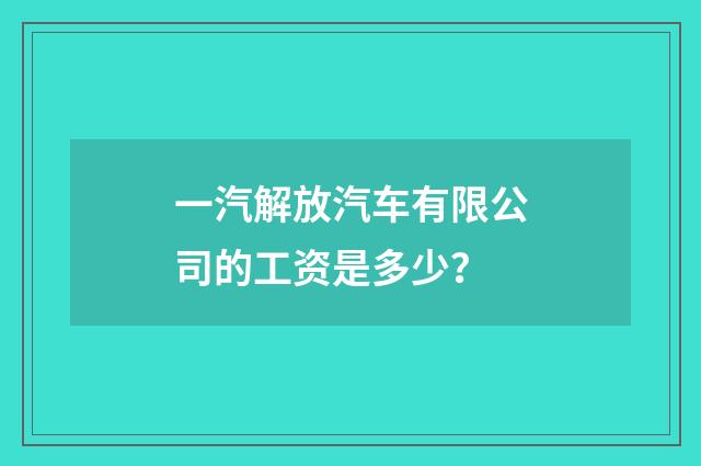 一汽解放汽车有限公司的工资是多少？