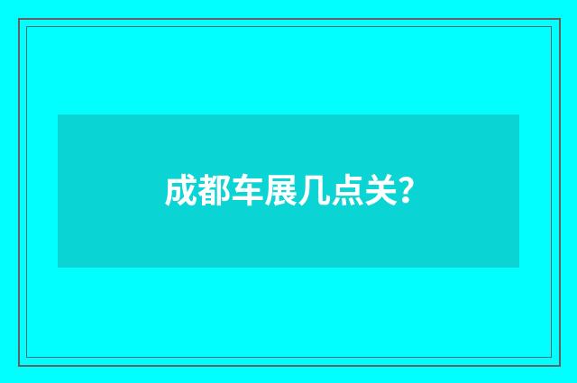 成都车展几点关?