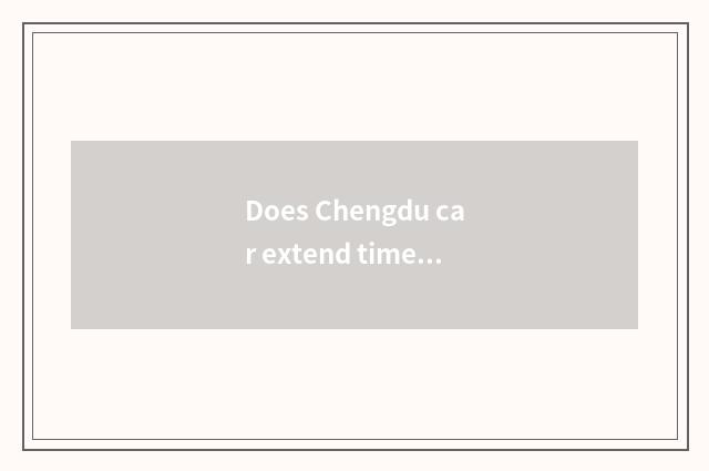Does Chengdu car extend time?