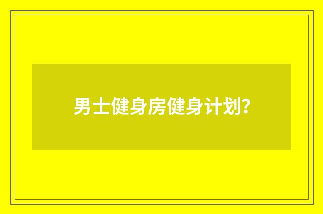 男士健身房健身计划?