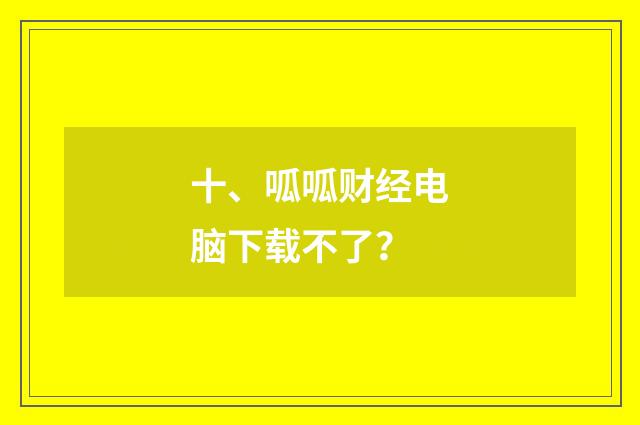 十、呱呱财经电脑下载不了？