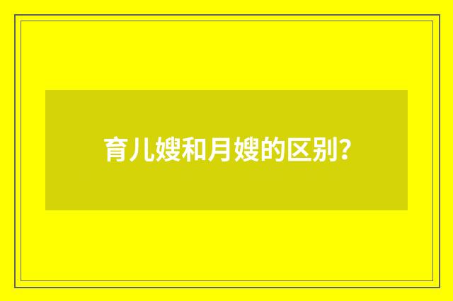 育儿嫂和月嫂的区别？