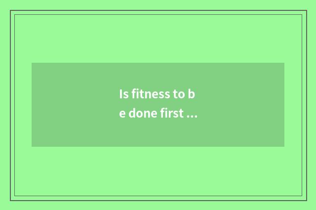 Is fitness to be done first there is oxygen or move without oxygen?