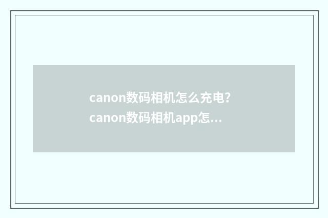 canon数码相机怎么充电？ canon数码相机app怎么下载？英文双语对照