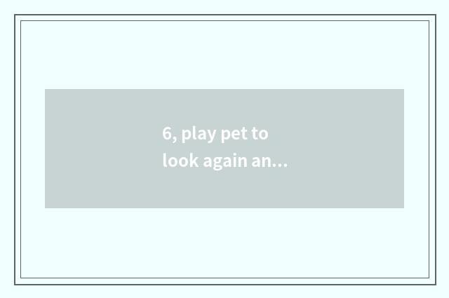 6, play pet to look again and again from time to tome what skill?