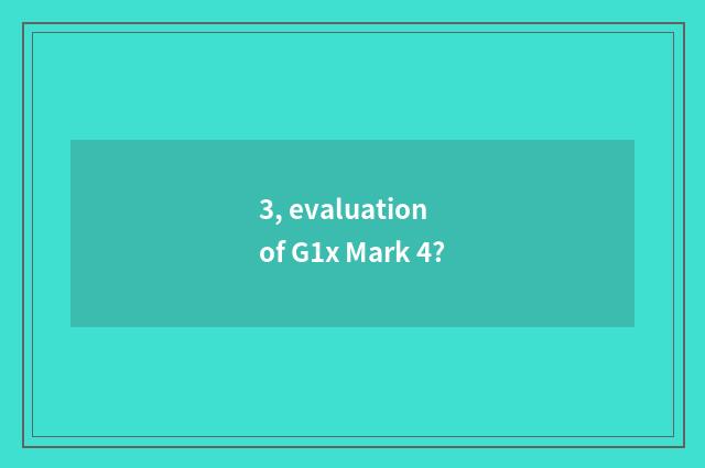 3, evaluation of G1x Mark 4?