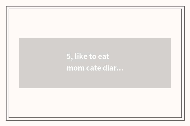 5, like to eat mom cate diary to say?
