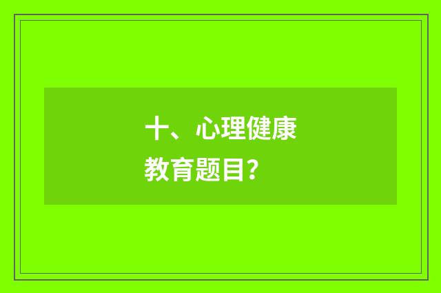 十、心理健康教育题目？
