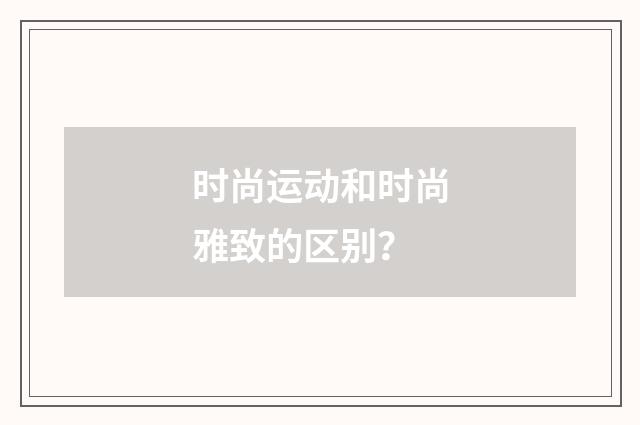 时尚运动和时尚雅致的区别？